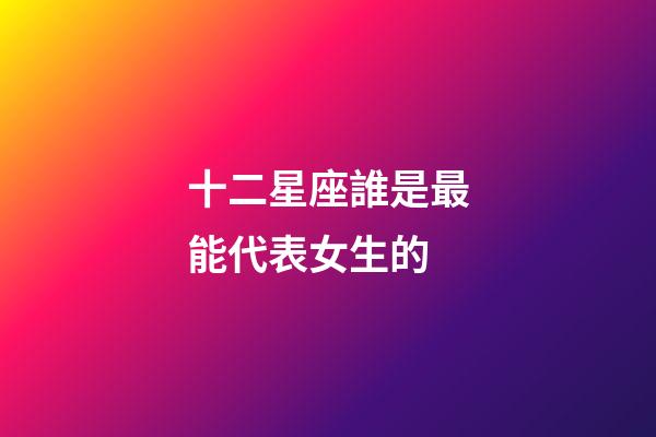 十二星座誰是最能代表女生的-第1張-星座運勢-玄機派