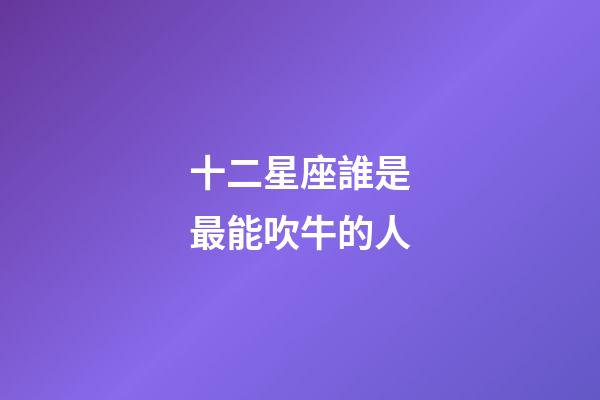 十二星座誰是最能吹牛的人-第1張-星座運(yùn)勢-玄機(jī)派