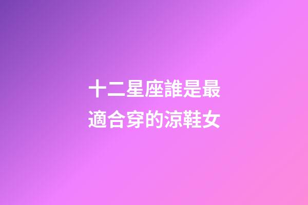 十二星座誰是最適合穿的涼鞋女-第1張-星座運勢-玄機派
