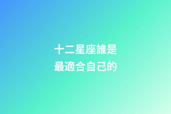 十二星座誰是最適合自己的-第1張-星座運勢-玄機(jī)派