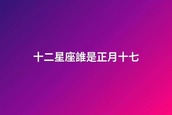 十二星座誰是正月十七-第1張-星座運勢-玄機派