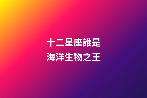 十二星座誰是海洋生物之王