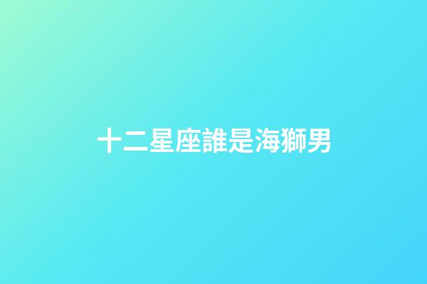 十二星座誰是海獅男-第1張-星座運勢-玄機派