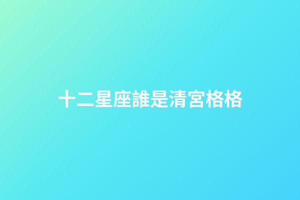 十二星座誰是清宮格格-第1張-星座運勢-玄機派