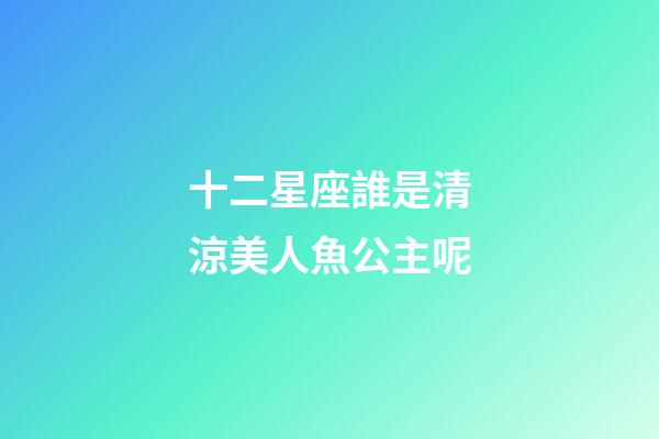 十二星座誰是清涼美人魚公主呢-第1張-星座運勢-玄機派