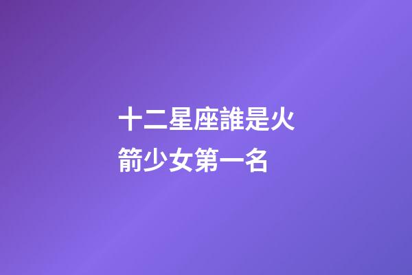 十二星座誰是火箭少女第一名-第1張-星座運勢-玄機派