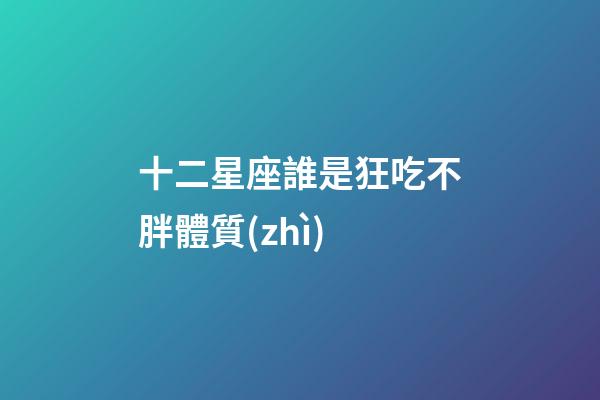 十二星座誰是狂吃不胖體質(zhì)-第1張-星座運勢-玄機派