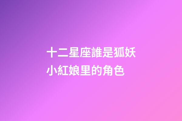 十二星座誰是狐妖小紅娘里的角色-第1張-星座運勢-玄機派
