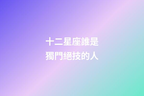 十二星座誰是獨門絕技的人-第1張-星座運勢-玄機派