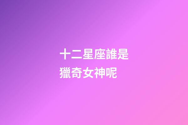 十二星座誰是獵奇女神呢-第1張-星座運勢-玄機派
