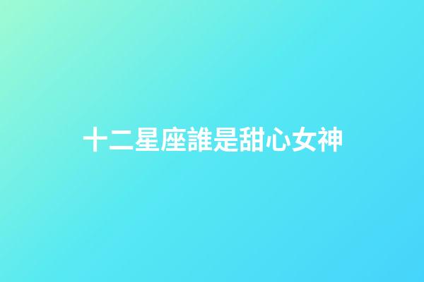 十二星座誰是甜心女神-第1張-星座運(yùn)勢-玄機(jī)派