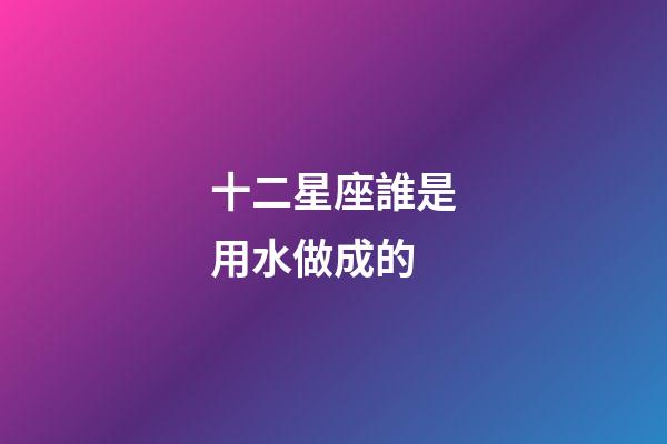 十二星座誰是用水做成的-第1張-星座運勢-玄機派