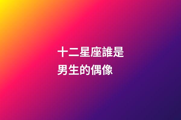 十二星座誰是男生的偶像