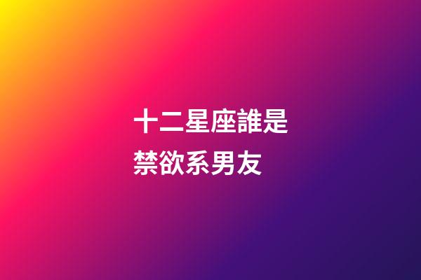 十二星座誰是禁欲系男友-第1張-星座運勢-玄機派