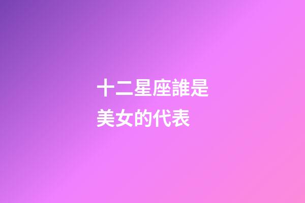十二星座誰是美女的代表-第1張-星座運勢-玄機派