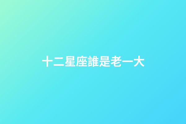 十二星座誰是老一大-第1張-星座運勢-玄機派