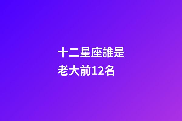 十二星座誰是老大前12名-第1張-星座運勢-玄機派