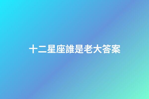 十二星座誰是老大答案-第1張-星座運勢-玄機派