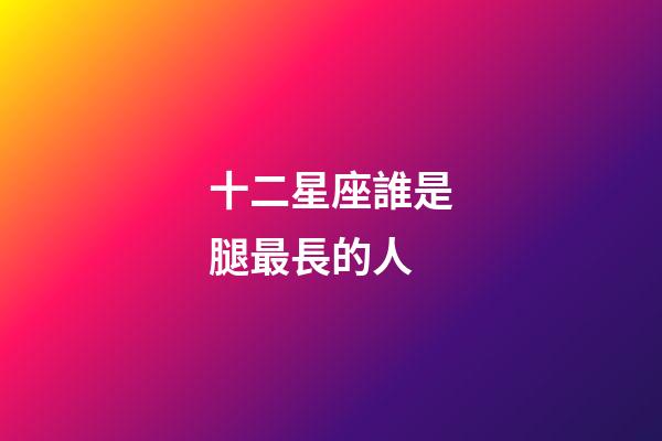 十二星座誰是腿最長的人-第1張-星座運勢-玄機派