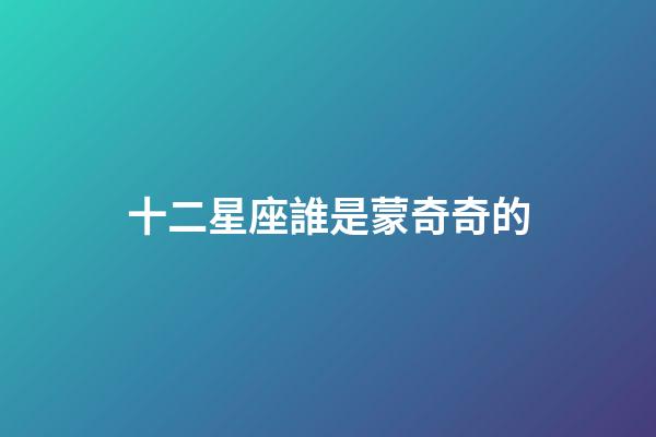 十二星座誰是蒙奇奇的-第1張-星座運勢-玄機派