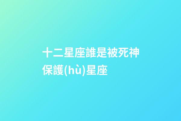 十二星座誰是被死神保護(hù)星座