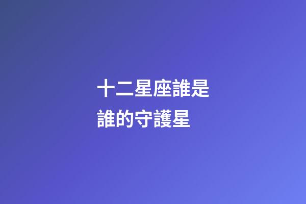 十二星座誰是誰的守護星-第1張-星座運勢-玄機派