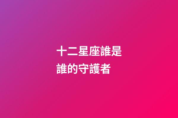十二星座誰是誰的守護者-第1張-星座運勢-玄機派