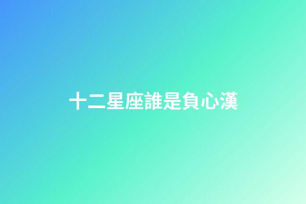 十二星座誰是負心漢-第1張-星座運勢-玄機派