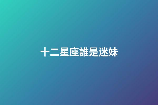 十二星座誰是迷妹-第1張-星座運勢-玄機派