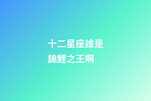 十二星座誰是錦鯉之王啊-第1張-星座運(yùn)勢(shì)-玄機(jī)派
