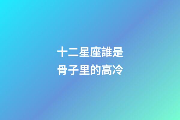 十二星座誰是骨子里的高冷-第1張-星座運勢-玄機派