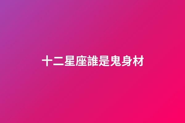 十二星座誰是鬼身材-第1張-星座運(yùn)勢-玄機(jī)派