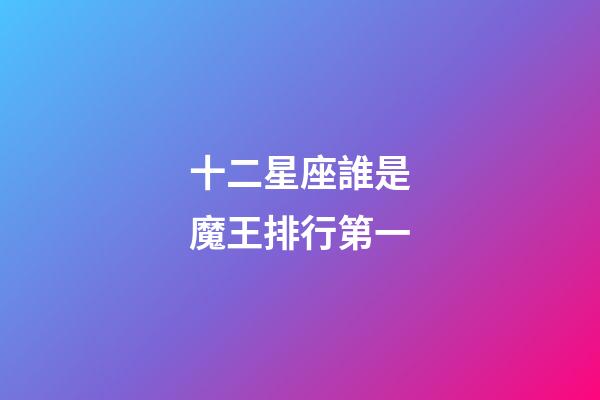 十二星座誰是魔王排行第一-第1張-星座運勢-玄機派