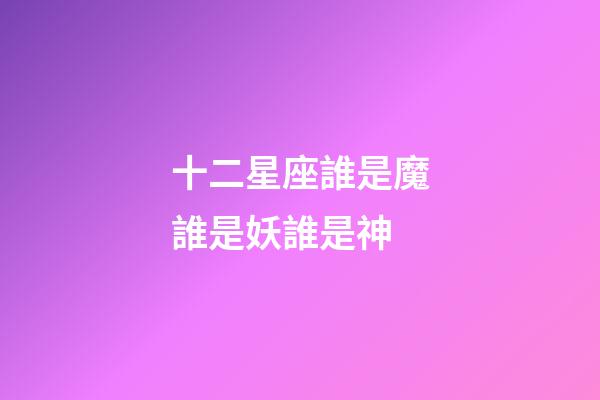 十二星座誰是魔誰是妖誰是神-第1張-星座運勢-玄機派