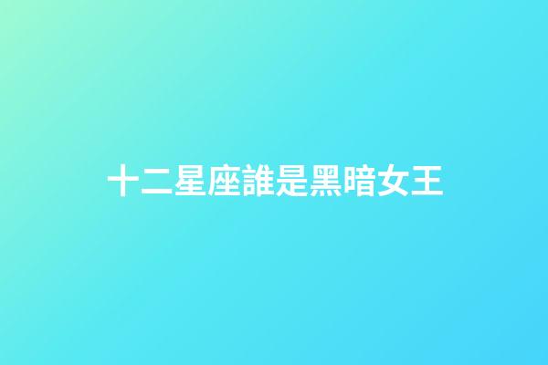十二星座誰是黑暗女王-第1張-星座運勢-玄機派
