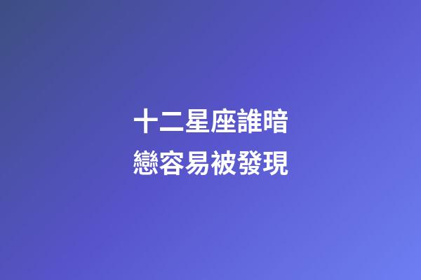 十二星座誰暗戀容易被發現-第1張-星座運勢-玄機派