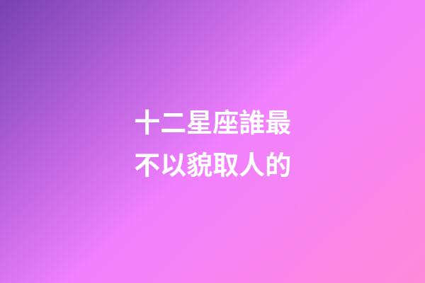 十二星座誰最不以貌取人的-第1張-星座運勢-玄機派