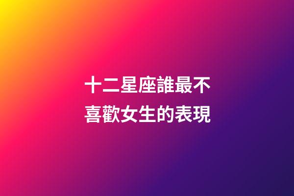 十二星座誰最不喜歡女生的表現-第1張-星座運勢-玄機派