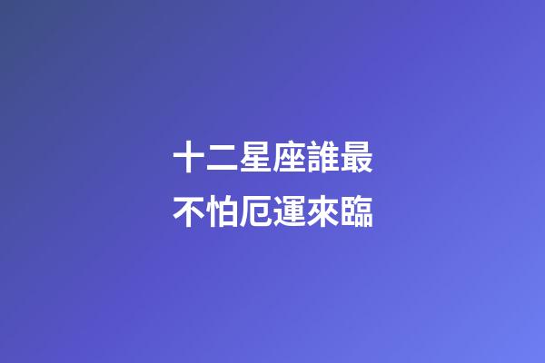 十二星座誰最不怕厄運來臨-第1張-星座運勢-玄機派