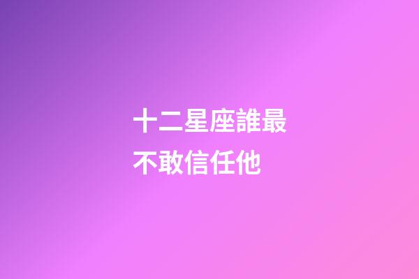 十二星座誰最不敢信任他-第1張-星座運勢-玄機派