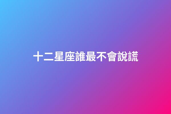 十二星座誰最不會說謊-第1張-星座運勢-玄機派