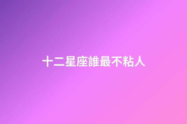 十二星座誰最不粘人