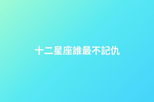 十二星座誰最不記仇-第1張-星座運勢-玄機派