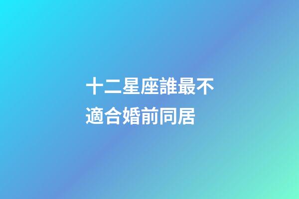 十二星座誰最不適合婚前同居-第1張-星座運勢-玄機派