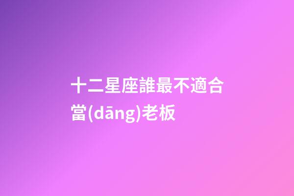十二星座誰最不適合當(dāng)老板-第1張-星座運(yùn)勢(shì)-玄機(jī)派