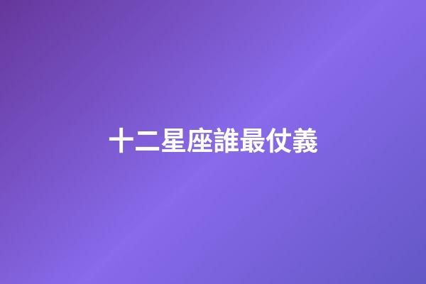 十二星座誰最仗義-第1張-星座運勢-玄機派