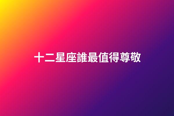 十二星座誰最值得尊敬-第1張-星座運勢-玄機派