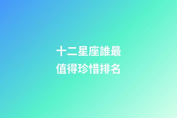 十二星座誰最值得珍惜排名-第1張-星座運(yùn)勢-玄機(jī)派