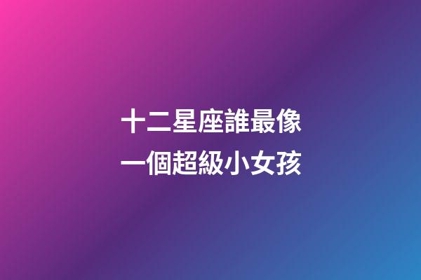 十二星座誰最像一個超級小女孩-第1張-星座運勢-玄機派