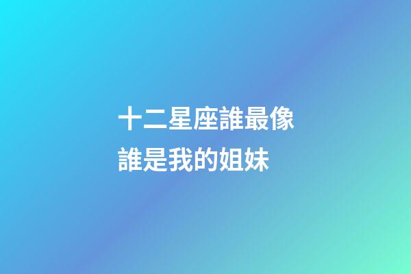 十二星座誰最像誰是我的姐妹-第1張-星座運勢-玄機派